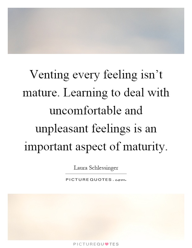 Venting every feeling isn't mature. Learning to deal with uncomfortable and unpleasant feelings is an important aspect of maturity Picture Quote #1