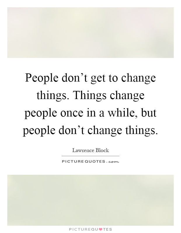 People don't get to change things. Things change people once in a while, but people don't change things Picture Quote #1
