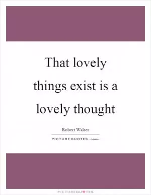 That lovely things exist is a lovely thought Picture Quote #1
