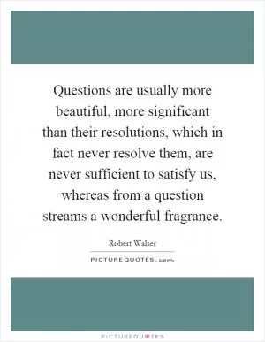 Questions are usually more beautiful, more significant than their resolutions, which in fact never resolve them, are never sufficient to satisfy us, whereas from a question streams a wonderful fragrance Picture Quote #1
