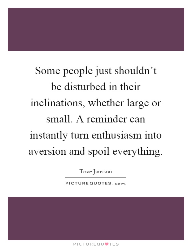 Some people just shouldn't be disturbed in their inclinations, whether large or small. A reminder can instantly turn enthusiasm into aversion and spoil everything Picture Quote #1