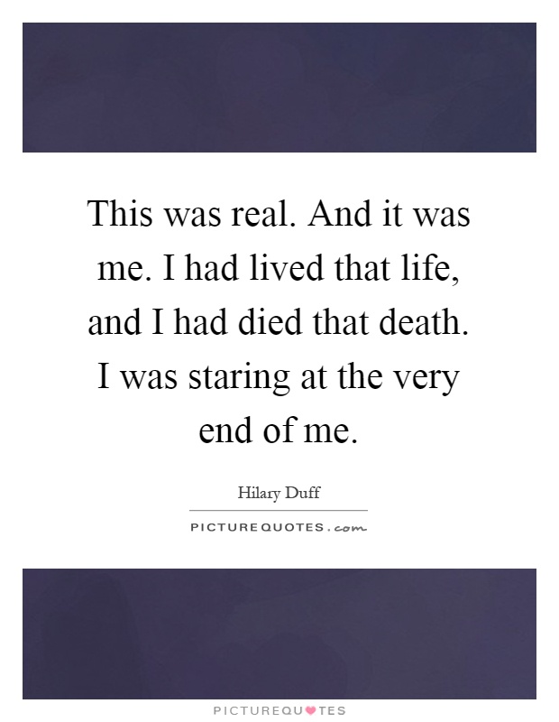 This was real. And it was me. I had lived that life, and I had died that death. I was staring at the very end of me Picture Quote #1
