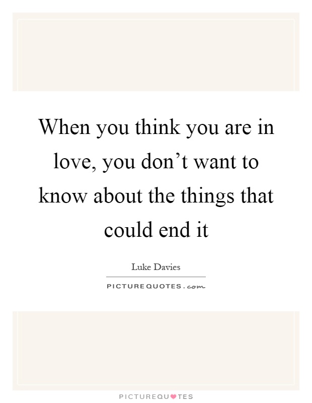When you think you are in love, you don't want to know about the things that could end it Picture Quote #1