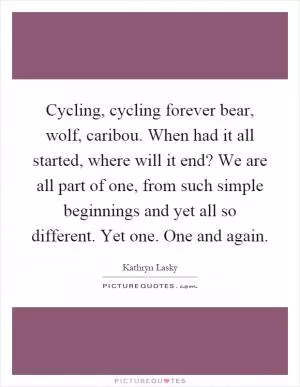 Cycling, cycling forever bear, wolf, caribou. When had it all started, where will it end? We are all part of one, from such simple beginnings and yet all so different. Yet one. One and again Picture Quote #1