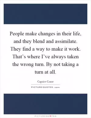 People make changes in their life, and they blend and assimilate. They find a way to make it work. That’s where I’ve always taken the wrong turn. By not taking a turn at all Picture Quote #1