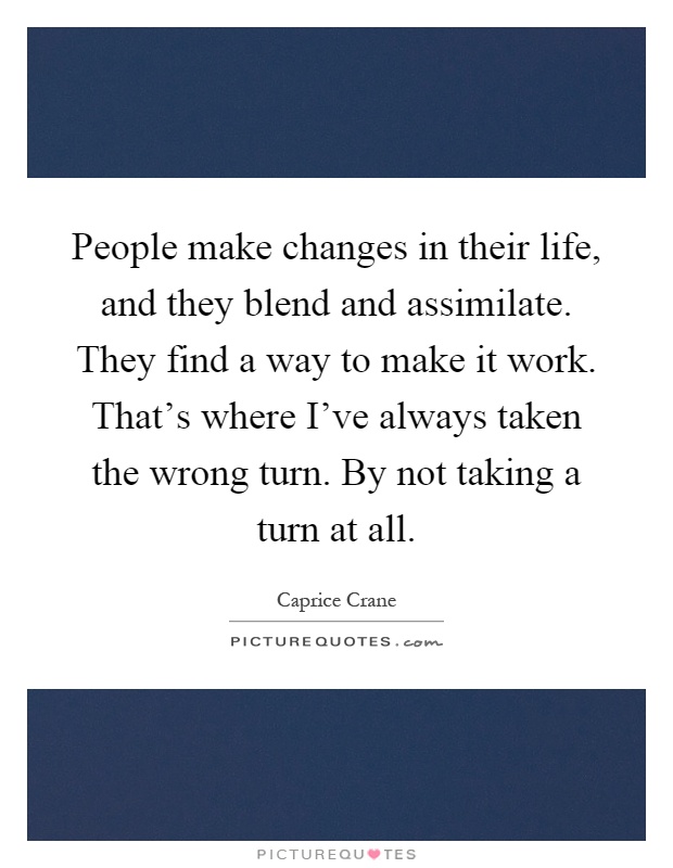People make changes in their life, and they blend and assimilate. They find a way to make it work. That's where I've always taken the wrong turn. By not taking a turn at all Picture Quote #1