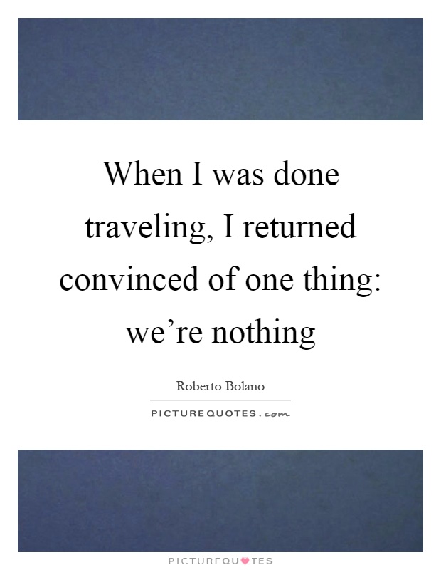 When I was done traveling, I returned convinced of one thing: we're nothing Picture Quote #1