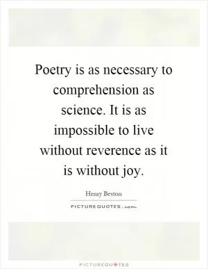 Poetry is as necessary to comprehension as science. It is as impossible to live without reverence as it is without joy Picture Quote #1