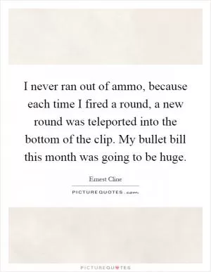 I never ran out of ammo, because each time I fired a round, a new round was teleported into the bottom of the clip. My bullet bill this month was going to be huge Picture Quote #1