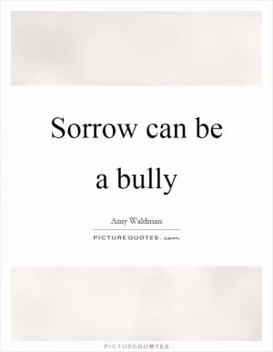 Sorrow can be a bully Picture Quote #1