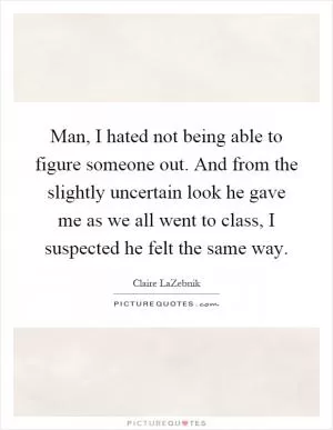 Man, I hated not being able to figure someone out. And from the slightly uncertain look he gave me as we all went to class, I suspected he felt the same way Picture Quote #1