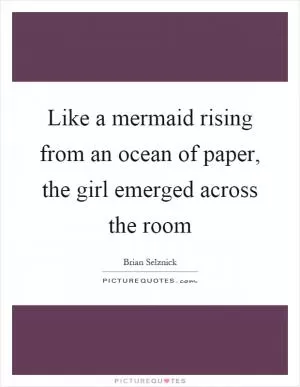 Like a mermaid rising from an ocean of paper, the girl emerged across the room Picture Quote #1
