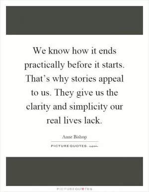 We know how it ends practically before it starts. That’s why stories appeal to us. They give us the clarity and simplicity our real lives lack Picture Quote #1