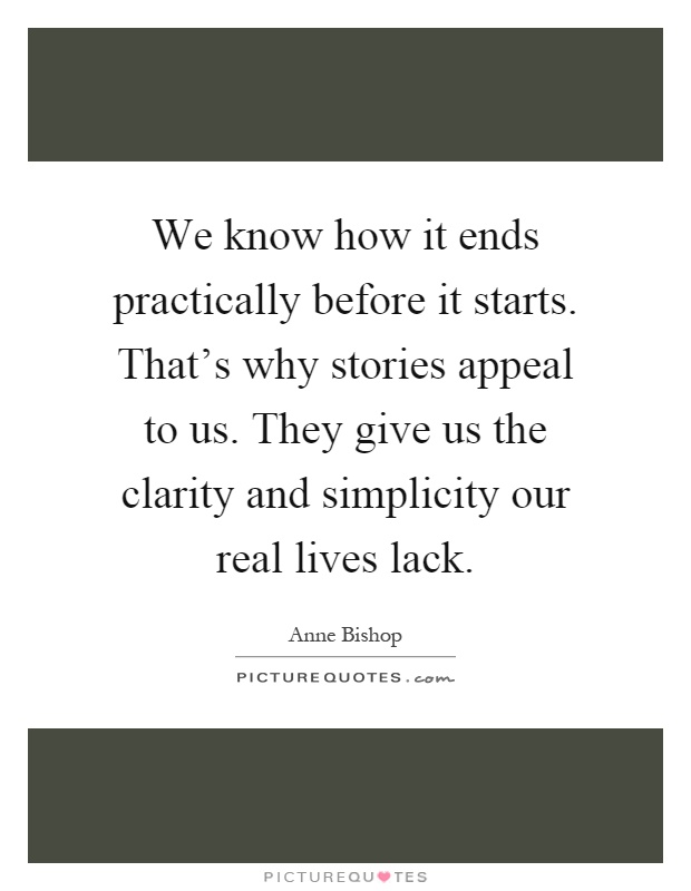 We know how it ends practically before it starts. That's why stories appeal to us. They give us the clarity and simplicity our real lives lack Picture Quote #1