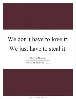 We don’t have to love it. We just have to steal it Picture Quote #1