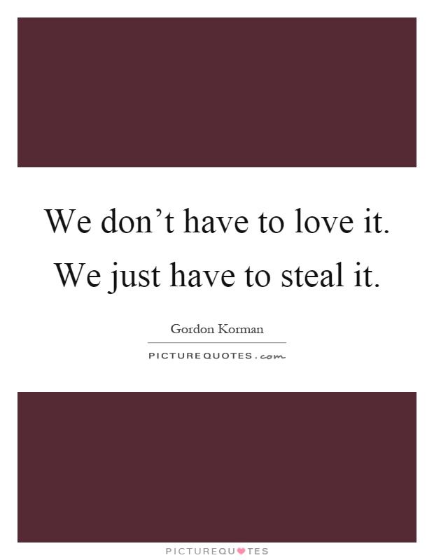 We don't have to love it. We just have to steal it Picture Quote #1