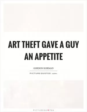 Art theft gave a guy an appetite Picture Quote #1