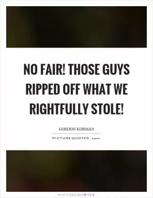No fair! Those guys ripped off what we rightfully stole! Picture Quote #1