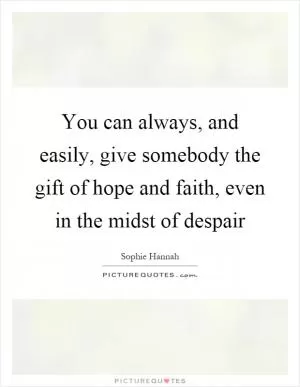 You can always, and easily, give somebody the gift of hope and faith, even in the midst of despair Picture Quote #1