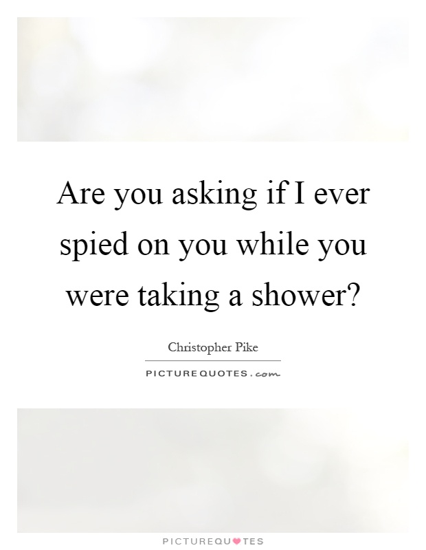 Are you asking if I ever spied on you while you were taking a shower? Picture Quote #1