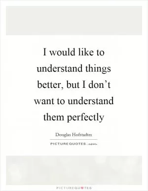 I would like to understand things better, but I don’t want to understand them perfectly Picture Quote #1