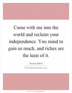 Come with me into the world and reclaim your independence. You stand to gain so much, and riches are the least of it Picture Quote #1
