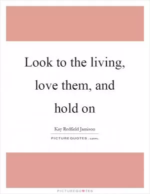 Look to the living, love them, and hold on Picture Quote #1