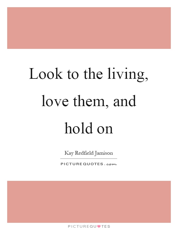 Look to the living, love them, and hold on Picture Quote #1