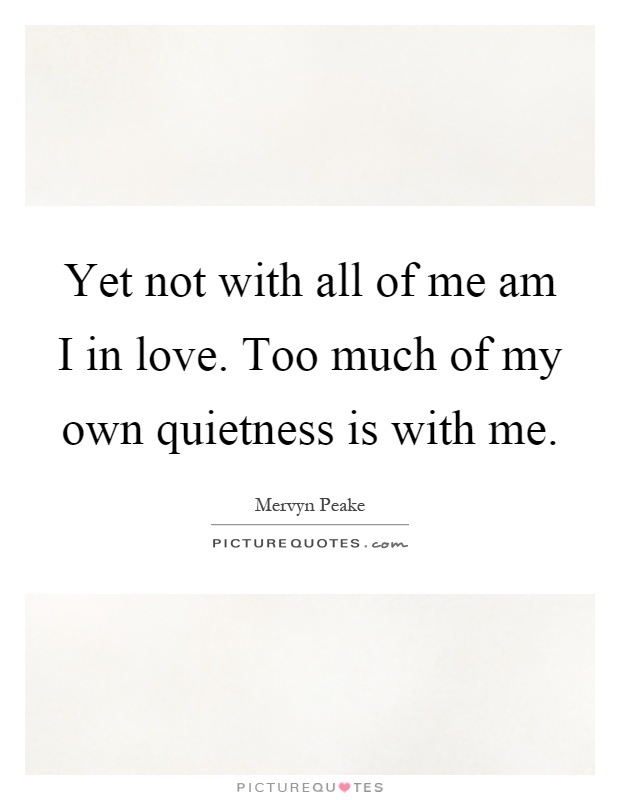 Yet not with all of me am I in love. Too much of my own quietness is with me Picture Quote #1
