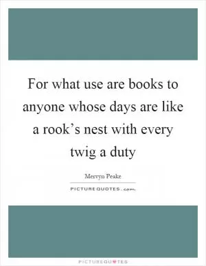 For what use are books to anyone whose days are like a rook’s nest with every twig a duty Picture Quote #1