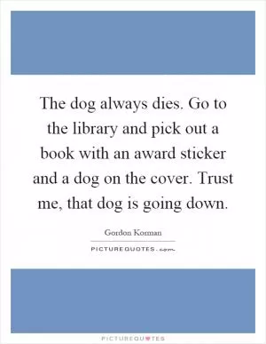 The dog always dies. Go to the library and pick out a book with an award sticker and a dog on the cover. Trust me, that dog is going down Picture Quote #1
