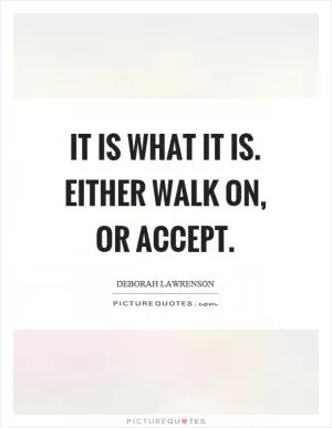 It is what it is. Either walk on, or accept Picture Quote #1
