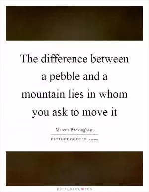 The difference between a pebble and a mountain lies in whom you ask to move it Picture Quote #1