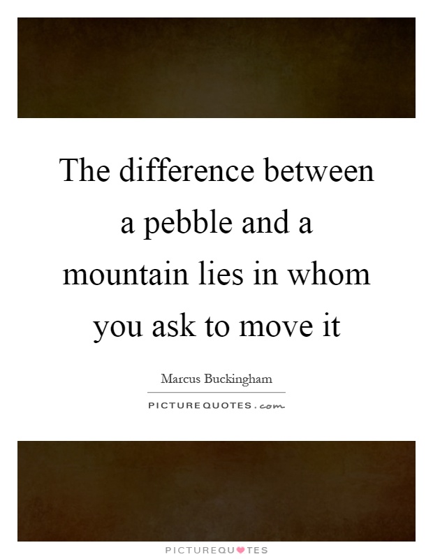 The difference between a pebble and a mountain lies in whom you ask to move it Picture Quote #1