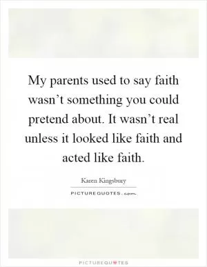 My parents used to say faith wasn’t something you could pretend about. It wasn’t real unless it looked like faith and acted like faith Picture Quote #1