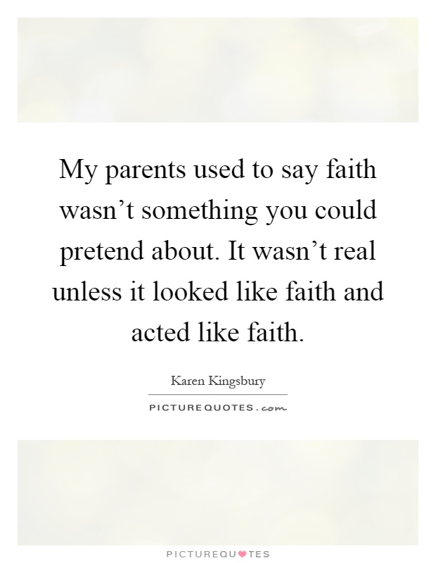 My parents used to say faith wasn't something you could pretend about. It wasn't real unless it looked like faith and acted like faith Picture Quote #1