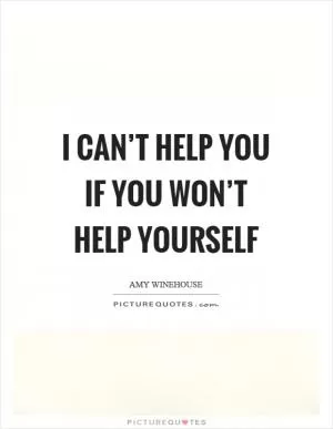 I can’t help you if you won’t help yourself Picture Quote #1