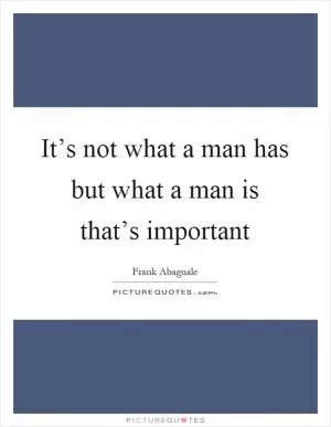 It’s not what a man has but what a man is that’s important Picture Quote #1