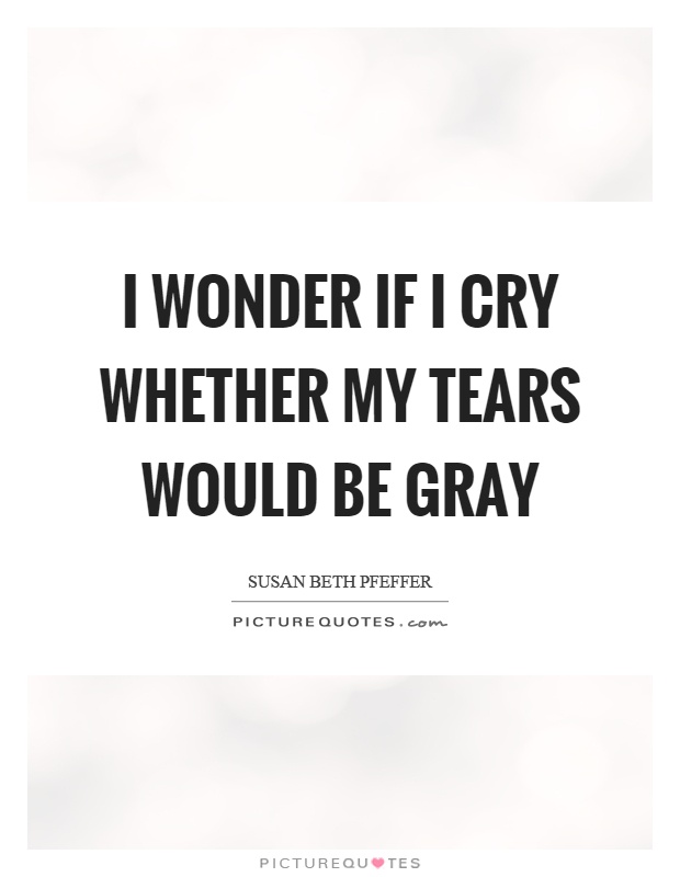I wonder if I cry whether my tears would be gray Picture Quote #1