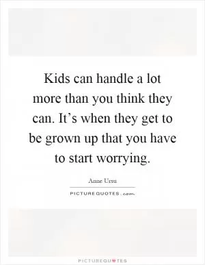 Kids can handle a lot more than you think they can. It’s when they get to be grown up that you have to start worrying Picture Quote #1
