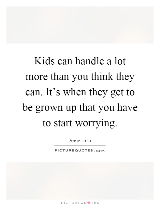 Kids can handle a lot more than you think they can. It's when they get to be grown up that you have to start worrying Picture Quote #1