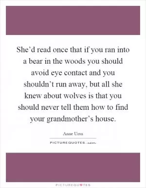 She’d read once that if you ran into a bear in the woods you should avoid eye contact and you shouldn’t run away, but all she knew about wolves is that you should never tell them how to find your grandmother’s house Picture Quote #1
