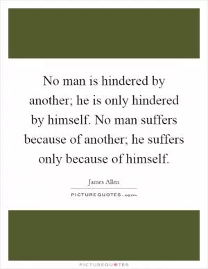 No man is hindered by another; he is only hindered by himself. No man suffers because of another; he suffers only because of himself Picture Quote #1