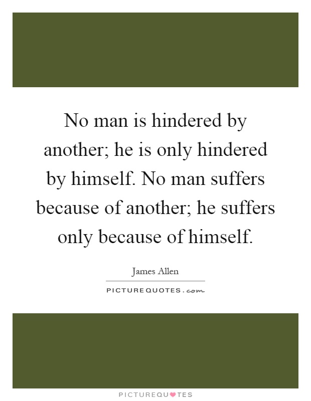 No man is hindered by another; he is only hindered by himself. No man suffers because of another; he suffers only because of himself Picture Quote #1