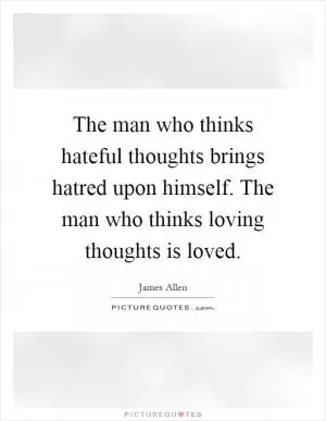 The man who thinks hateful thoughts brings hatred upon himself. The man who thinks loving thoughts is loved Picture Quote #1