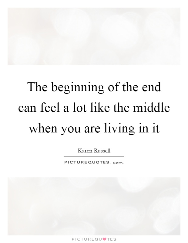The beginning of the end can feel a lot like the middle when you are living in it Picture Quote #1
