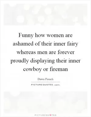 Funny how women are ashamed of their inner fairy whereas men are forever proudly displaying their inner cowboy or fireman Picture Quote #1