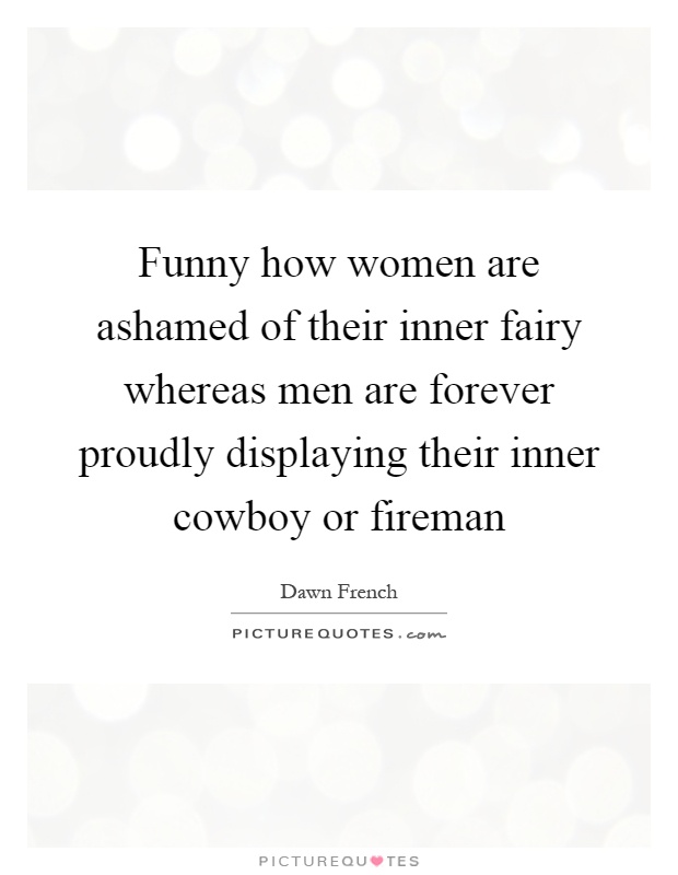 Funny how women are ashamed of their inner fairy whereas men are forever proudly displaying their inner cowboy or fireman Picture Quote #1