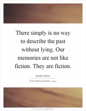 There simply is no way to describe the past without lying. Our memories are not like fiction. They are fiction Picture Quote #1