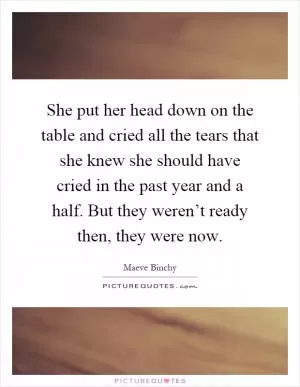 She put her head down on the table and cried all the tears that she knew she should have cried in the past year and a half. But they weren’t ready then, they were now Picture Quote #1